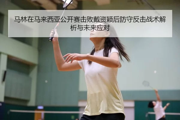马林在马来西亚公开赛击败戴资颖后防守反击战术解析与未来应对