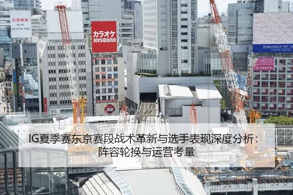 IG夏季赛东京赛段战术革新与选手表现深度分析：阵容轮换与运营考量