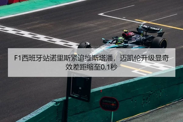 F1西班牙站诺里斯紧追维斯塔潘，迈凯伦升级显奇效差距缩至0.1秒