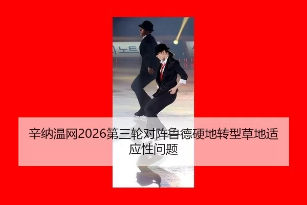辛纳温网2026第三轮对阵鲁德硬地转型草地适应性问题