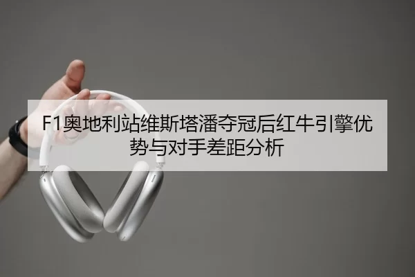 F1奥地利站维斯塔潘夺冠后红牛引擎优势与对手差距分析