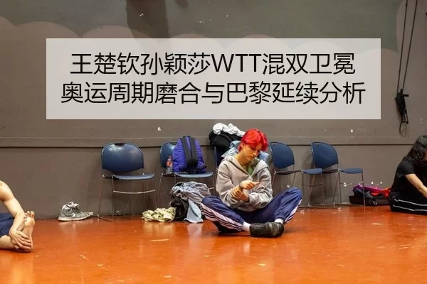 王楚钦孙颖莎WTT混双卫冕 奥运周期磨合与巴黎延续分析