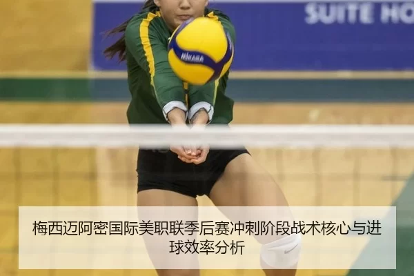 梅西迈阿密国际美职联季后赛冲刺阶段战术核心与进球效率分析