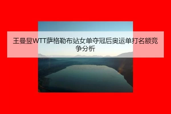 王曼昱WTT萨格勒布站女单夺冠后奥运单打名额竞争分析