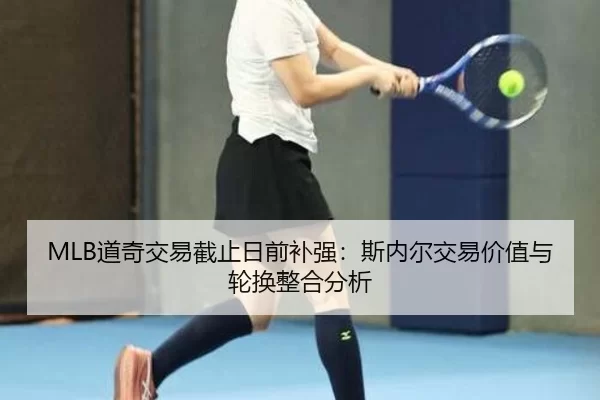 MLB道奇交易截止日前补强：斯内尔交易价值与轮换整合分析